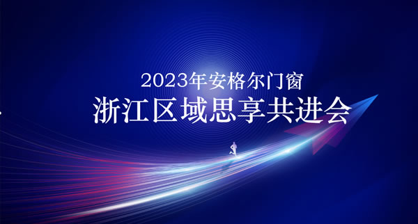 乘胜追击 | 安格尔门窗举办2023《浙江区域思享共进会》